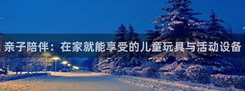 风速体育官网下载平台是正规平台吗:亲子陪伴:在家就能享受的儿