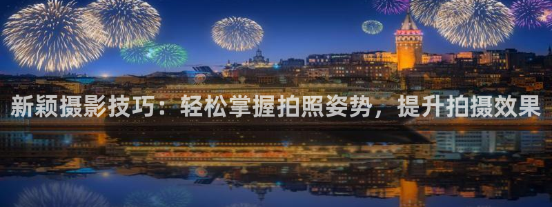 风速体育官网下载平台:新颖摄影技巧:轻松掌握拍照姿势,提升拍