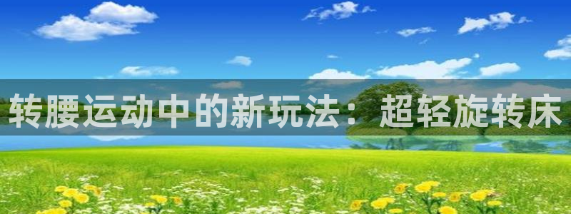 风速体育官网下载平台注册要钱吗:转腰运动中的新玩法:超轻旋转